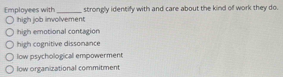 Employees with _strongly identify with and care about the kind of work they do.
high job involvement
high emotional contagion
high cognitive dissonance
low psychological empowerment
low organizational commitment