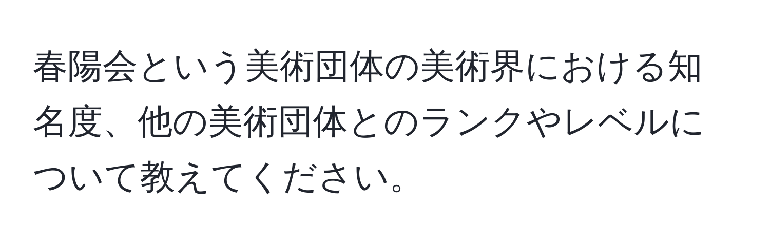 春陽会という美術団体の美術界における知名度、他の美術団体とのランクやレベルについて教えてください。