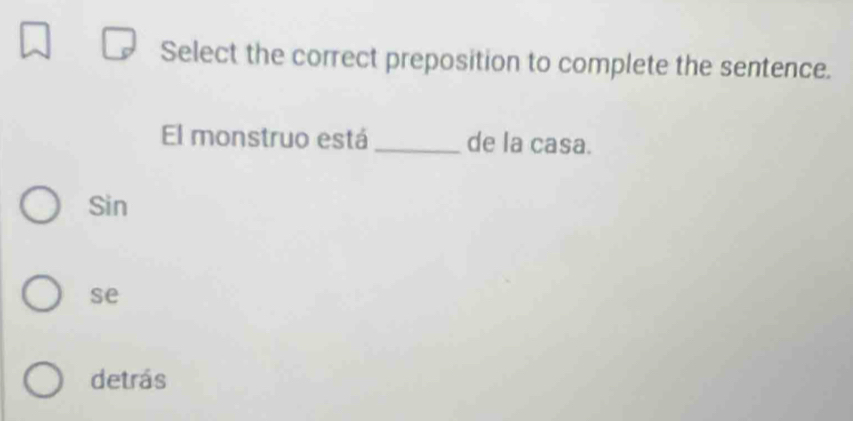 Select the correct preposition to complete the sentence.
El monstruo está _de la casa.
Sin
se
detrás