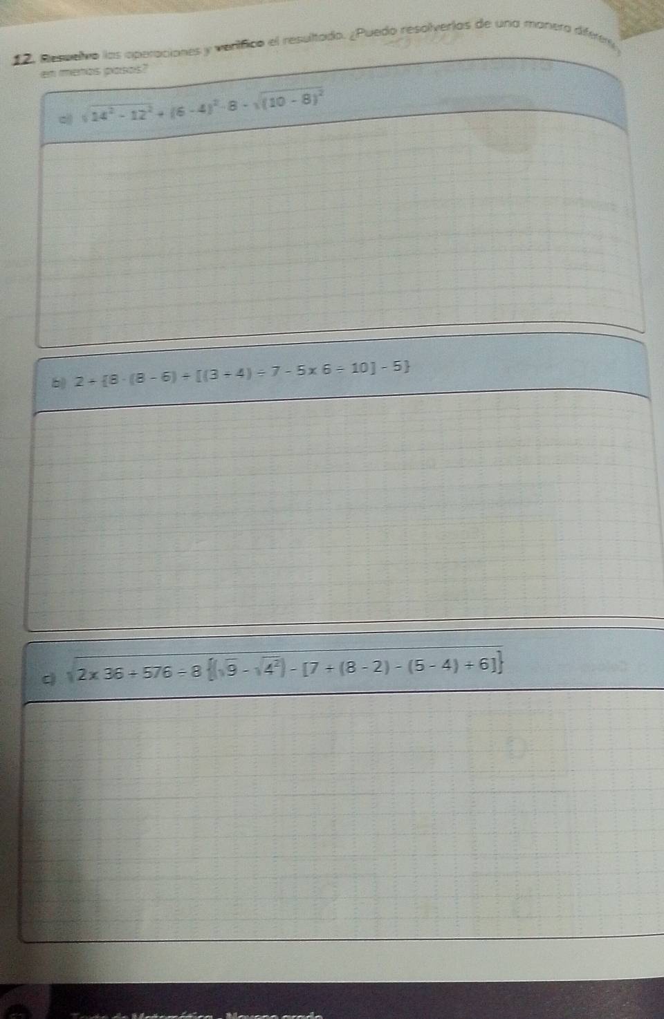 12, Resuelvo las operaciones y verífico el resultado. ¿Puedo resolverías de una manera diférey
en menos pasos?
sqrt(14^2-12^2)+(6-4)^2-8-sqrt((10-8)^2)
b 2+ 8· (8-6)/ [(3/ 4)/ 7-5* 6/ 10]-5
q sqrt(2* 36)+576=8 (sqrt(9)-sqrt(4^2))-[7+(8-2)-(5-4)+6]