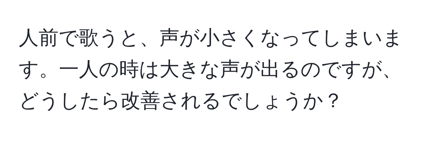 人前で歌うと、声が小さくなってしまいます。一人の時は大きな声が出るのですが、どうしたら改善されるでしょうか？