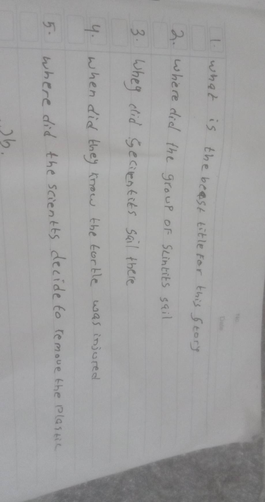 what is the beast title For this Story 
3. where did the group oF Scintits sail 
3. Wheg did Secientits sail there 
9. when did they know the tortle was injured 
5. where did the scientts decide to remove the plastic 
)6.