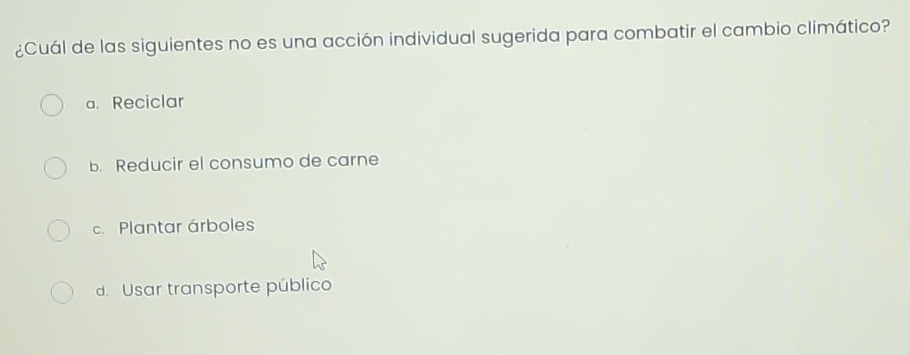 ¿Cuál de las siguientes no es una acción individual sugerida para combatir el cambio climático?
a. Reciclar
b. Reducir el consumo de carne
c. Plantar árboles
d. Usar transporte público