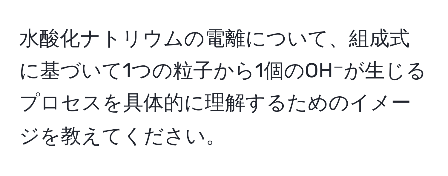 水酸化ナトリウムの電離について、組成式に基づいて1つの粒子から1個のOH⁻が生じるプロセスを具体的に理解するためのイメージを教えてください。