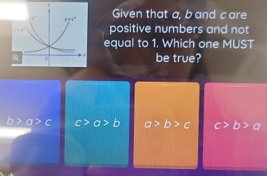 Given that a, b and c are
positive numbers and not
equal to 1. Which one MUST
be true?
b>a>c c>a>b a>b>c c>b>a