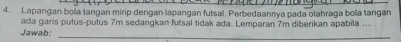 Lapangan bola tangan mirip dengan lapangan futsal. Perbedaannya pada olahraga bola tangan 
ada garis putus-putus 7m sedangkan futsal tidak ada. Lemparan 7m diberikan apabila ... 
_ 
Jawab: