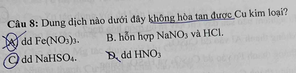 Dung dịch nào dưới đây không hòa tan được Cu kim loại?
Add Fe(NO_3)_3. B. hỗn hợp NaNO_3 và HCl.
C dd NaHSO₄. Ddd HNO_3