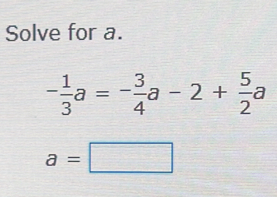 Solve for a.
- 1/3 a=- 3/4 a-2+ 5/2 a
a=□