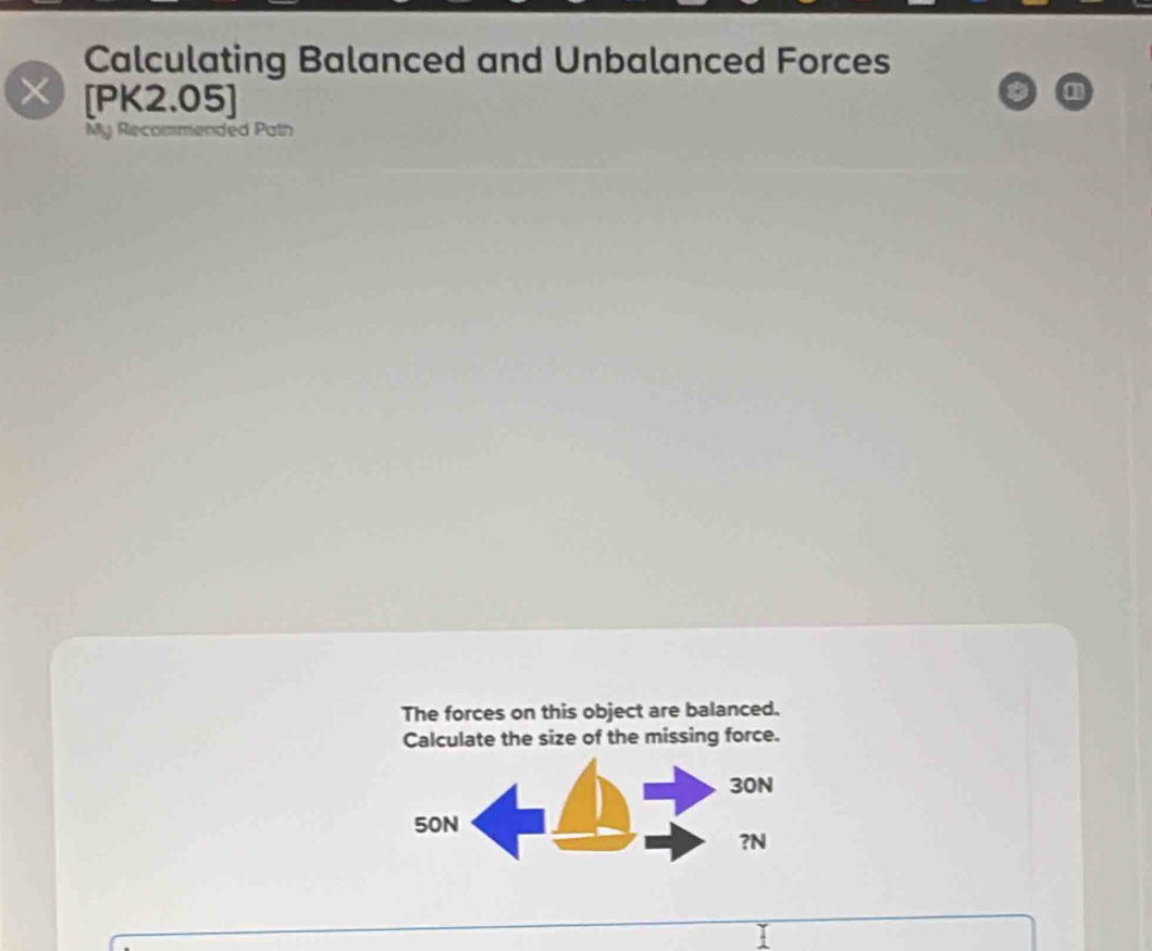 Calculating Balanced and Unbalanced Forces 
[PK2.05]
M y Recommended Patn 
The forces on this object are balanced. 
Calculate the size of the missing force.