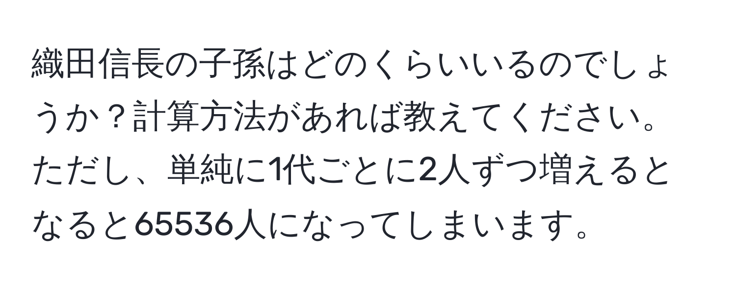 織田信長の子孫はどのくらいいるのでしょうか？計算方法があれば教えてください。ただし、単純に1代ごとに2人ずつ増えるとなると65536人になってしまいます。