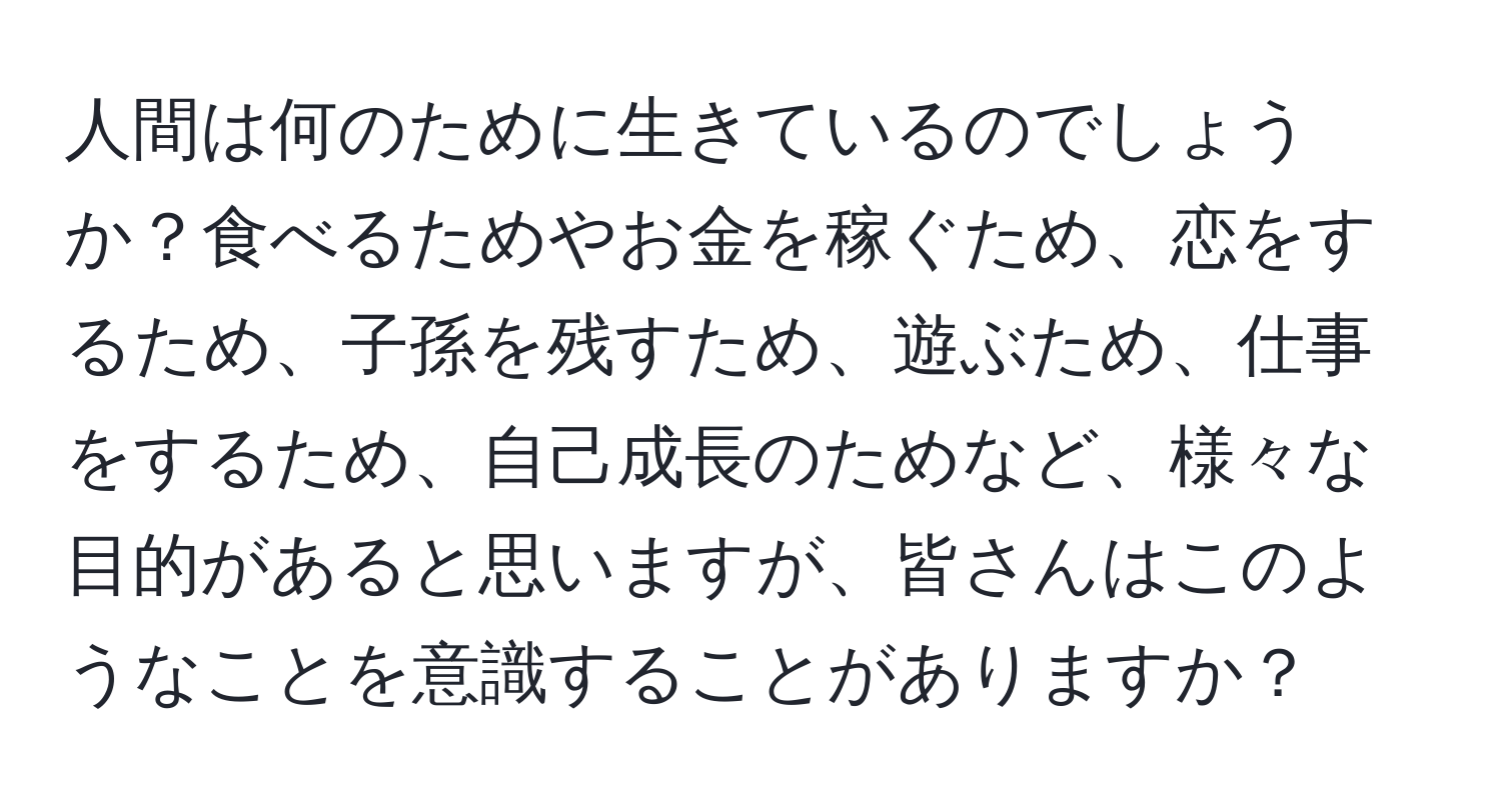 人間は何のために生きているのでしょうか？食べるためやお金を稼ぐため、恋をするため、子孫を残すため、遊ぶため、仕事をするため、自己成長のためなど、様々な目的があると思いますが、皆さんはこのようなことを意識することがありますか？