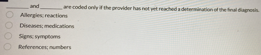 and _are coded only if the provider has not yet reached a determination of the final diagnosis.
Allergies; reactions
Diseases; medications
Signs; symptoms
References; numbers
