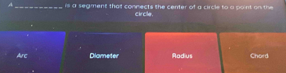 A_ is a segment that connects the center of a circle to a point on the 
circle.
Arc Diameter Radius Chord