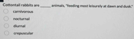 Cottontail rabbits are _animals, "feeding most leisurely at dawn and dusk."
carnivorous
nocturnal
diurnal
crepuscular