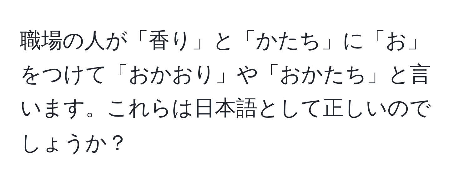 職場の人が「香り」と「かたち」に「お」をつけて「おかおり」や「おかたち」と言います。これらは日本語として正しいのでしょうか？