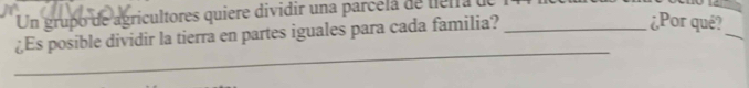 Un grupo de agricultores quiere dividir una parcela de uelra d 
¿Es posible dividir la tierra en partes iguales para cada familia?_ 
¿Por qué? 
_ 
_