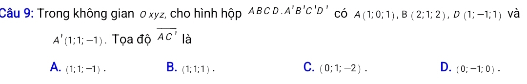 Trong không gian 0xyz, cho hình hộp ABCD. A'B'C'D' có A(1;0;1), B(2;1;2), D(1;-1;1) và
A'(1;1;-1) Tọa độ vector AC' là
B.
C.
A. (1;1;-1). (1;1;1). (0;1;-2). D. (0;-1;0).