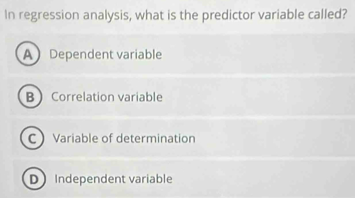 In regression analysis, what is the predictor variable called?
A Dependent variable
B Correlation variable
C Variable of determination
D Independent variable