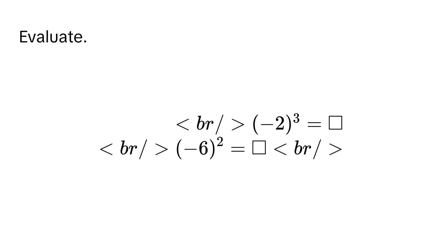 Evaluate.

$beginarrayr (-2)^3=□  (-6)^2=□ endarray $