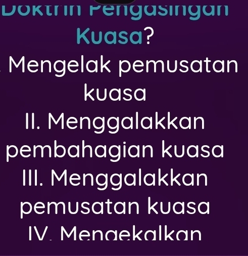 Doktrin Pengasingan
Kuasa?
Mengelak pemusatan
kuasa
II. Menggalakkan
pembahagian kuasa
III. Menggalakkan
pemusatan kuasa
IV. Menaekalkan