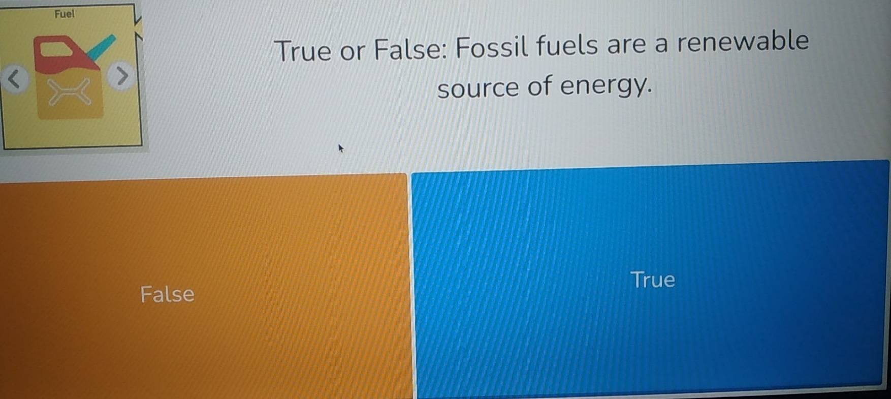 True or False: Fossil fuels are a renewable
source of energy.
True
False