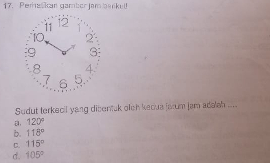 Perhatikan gambar jam berikul!
Sudut terkecil yang dibentuk oleh kedua jarum jam adalah ....
a. 120°
b. 118°
C. 115°
d. 105°