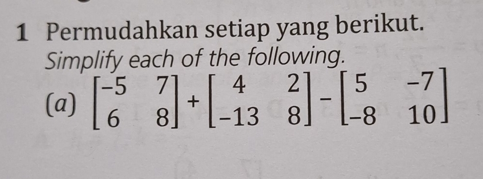 Permudahkan setiap yang berikut. 
Simplify each of the following. 
(a) beginbmatrix -5&7 6&8endbmatrix +beginbmatrix 4&2 -13&8endbmatrix -beginbmatrix 5&-7 -8&10endbmatrix