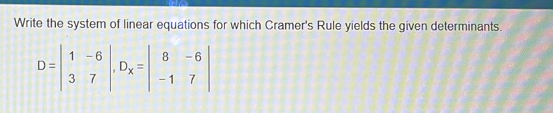 Write the system of linear equations for which Cramer's Rule yields the given determinants.
D=beginvmatrix 1&-6 3&7endvmatrix , D_x=beginvmatrix 8&-6 -1&7endvmatrix