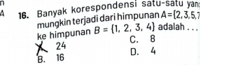 a
16. Banyak korespondensi satu-satu yan
mungkin terjadi dari himpunan A= 2,3,5,7
ke himpunan B= 1,2,3,4 adalah . . .
24 C. 8
B. 16 D. 4