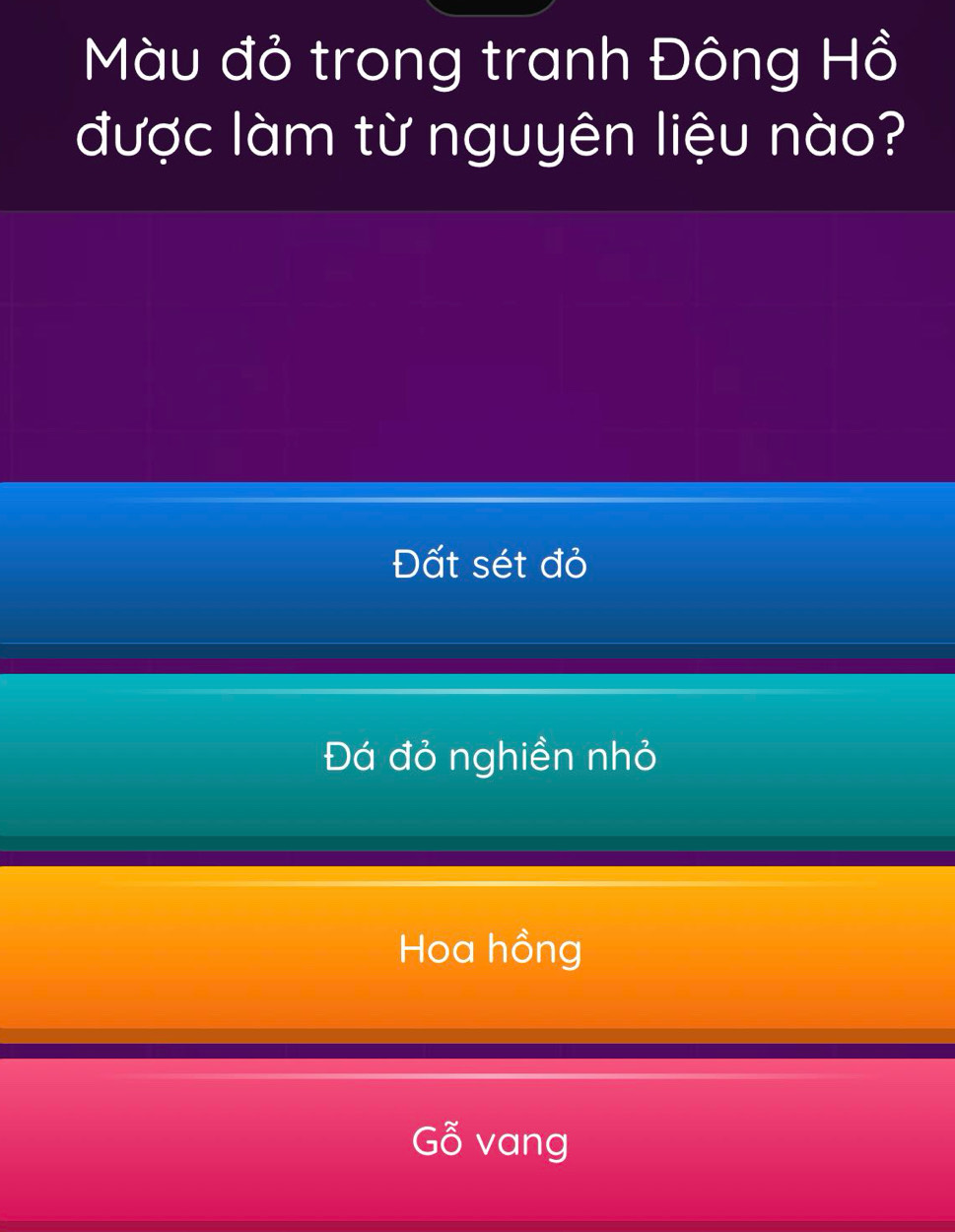 Màu đỏ trong tranh Đông Hồ
được làm từ nguyên liệu nào?
Đất sét đỏ
Đá đỏ nghiền nhỏ
Hoa hồng
Gỗ vang