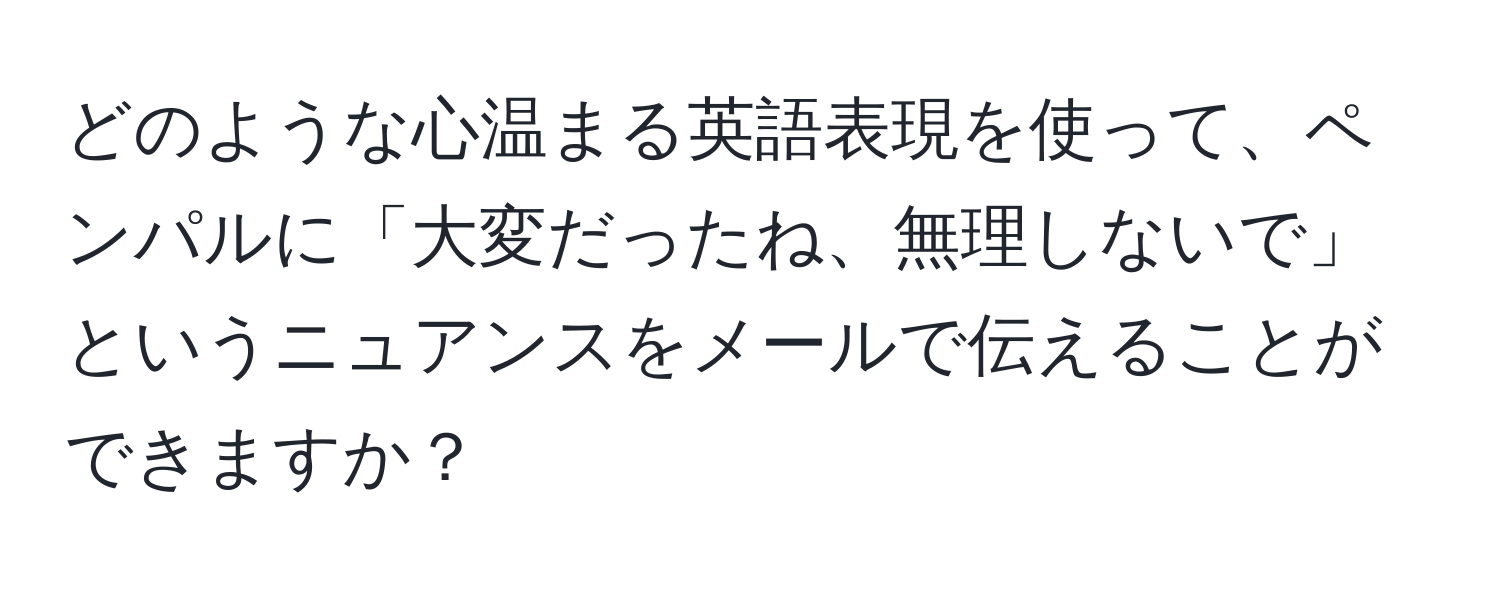 どのような心温まる英語表現を使って、ペンパルに「大変だったね、無理しないで」というニュアンスをメールで伝えることができますか？