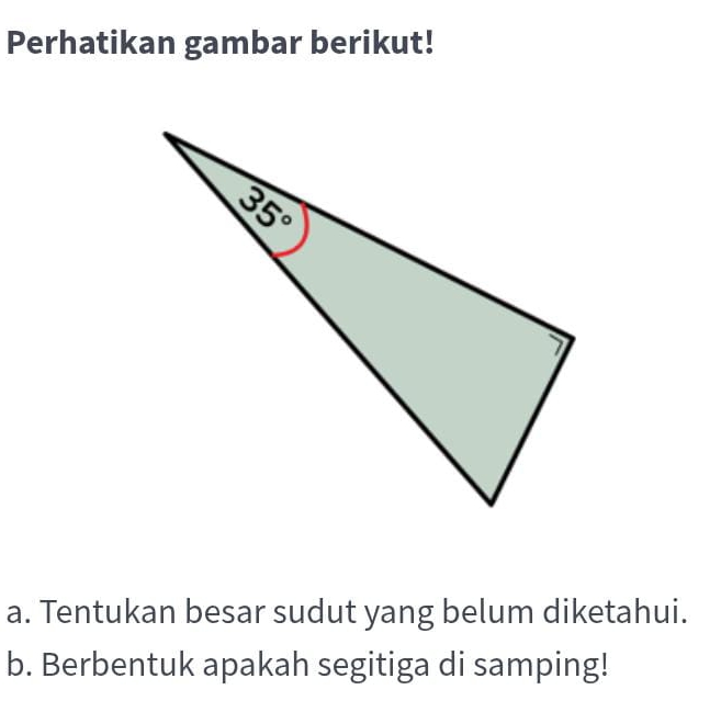 Perhatikan gambar berikut!
a. Tentukan besar sudut yang belum diketahui.
b. Berbentuk apakah segitiga di samping!