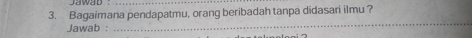 jawab :_ 
3. Bagaimana pendapatmu, orang beribadah tanpa didasari ilmu ? 
Jawab : 
_