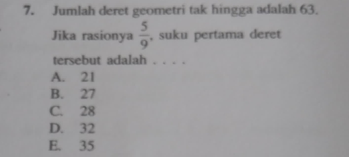 Jumlah deret geometri tak hingga adalah 63.
Jika rasionya  5/9  , suku pertama deret
tersebut adalah . . . .
A. 21
B. 27
C. 28
D. 32
E. 35