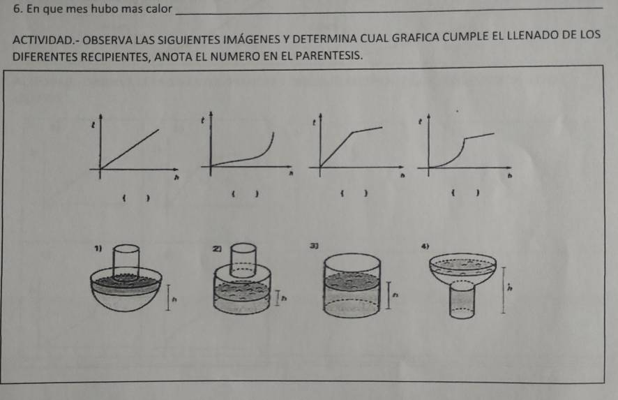 En que mes hubo mas calor_ 
ACTIVIDAD.- OBSERVA LAS SIGUIENTES IMÁGENES Y DETERMINA CUAL GRAFICA CUMPLE EL LLENADO DE LOS 
DIFERENTES RECIPIENTES, ANOTA EL NUMERO EN EL PARENTESIS. 
) 
 ) 
) 
1) 
21 
4) 
: 
4