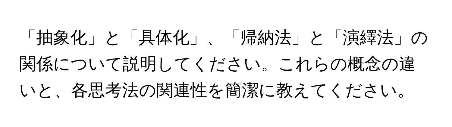 「抽象化」と「具体化」、「帰納法」と「演繹法」の関係について説明してください。これらの概念の違いと、各思考法の関連性を簡潔に教えてください。