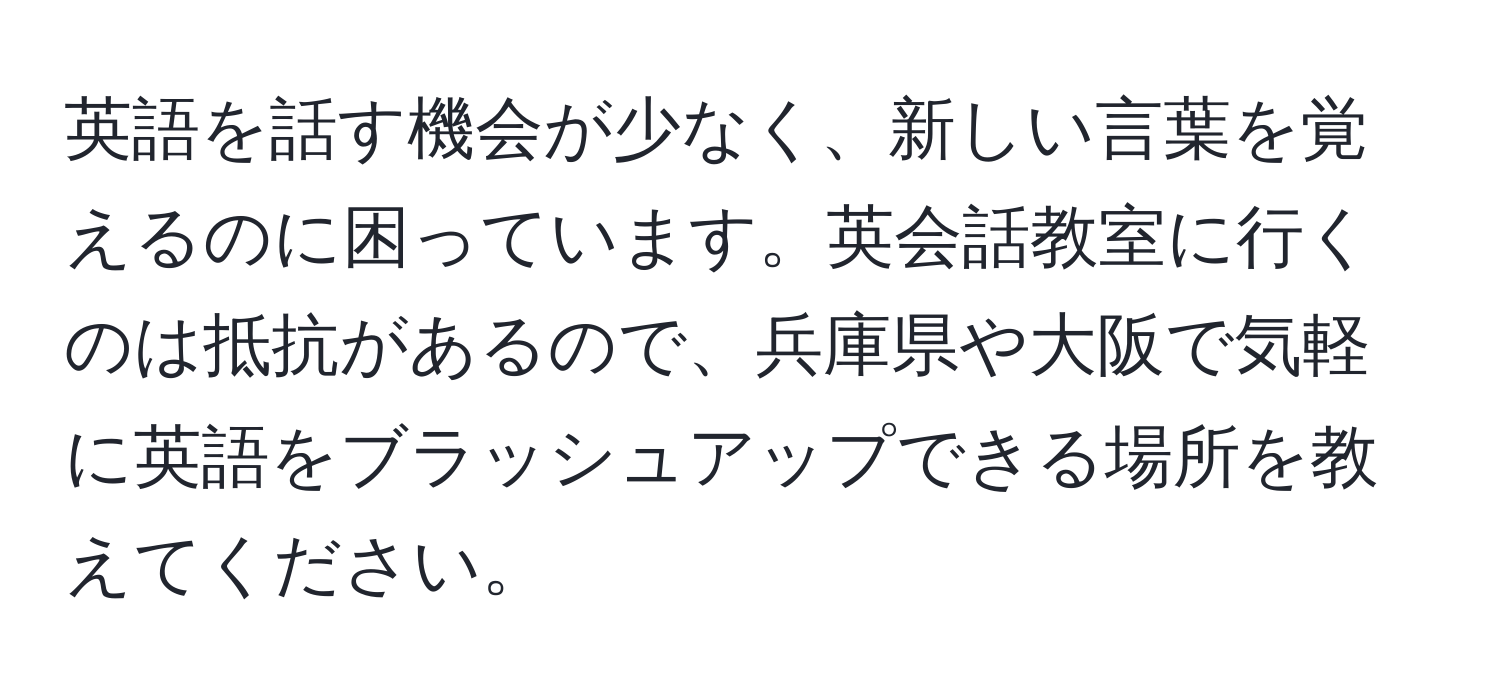 英語を話す機会が少なく、新しい言葉を覚えるのに困っています。英会話教室に行くのは抵抗があるので、兵庫県や大阪で気軽に英語をブラッシュアップできる場所を教えてください。