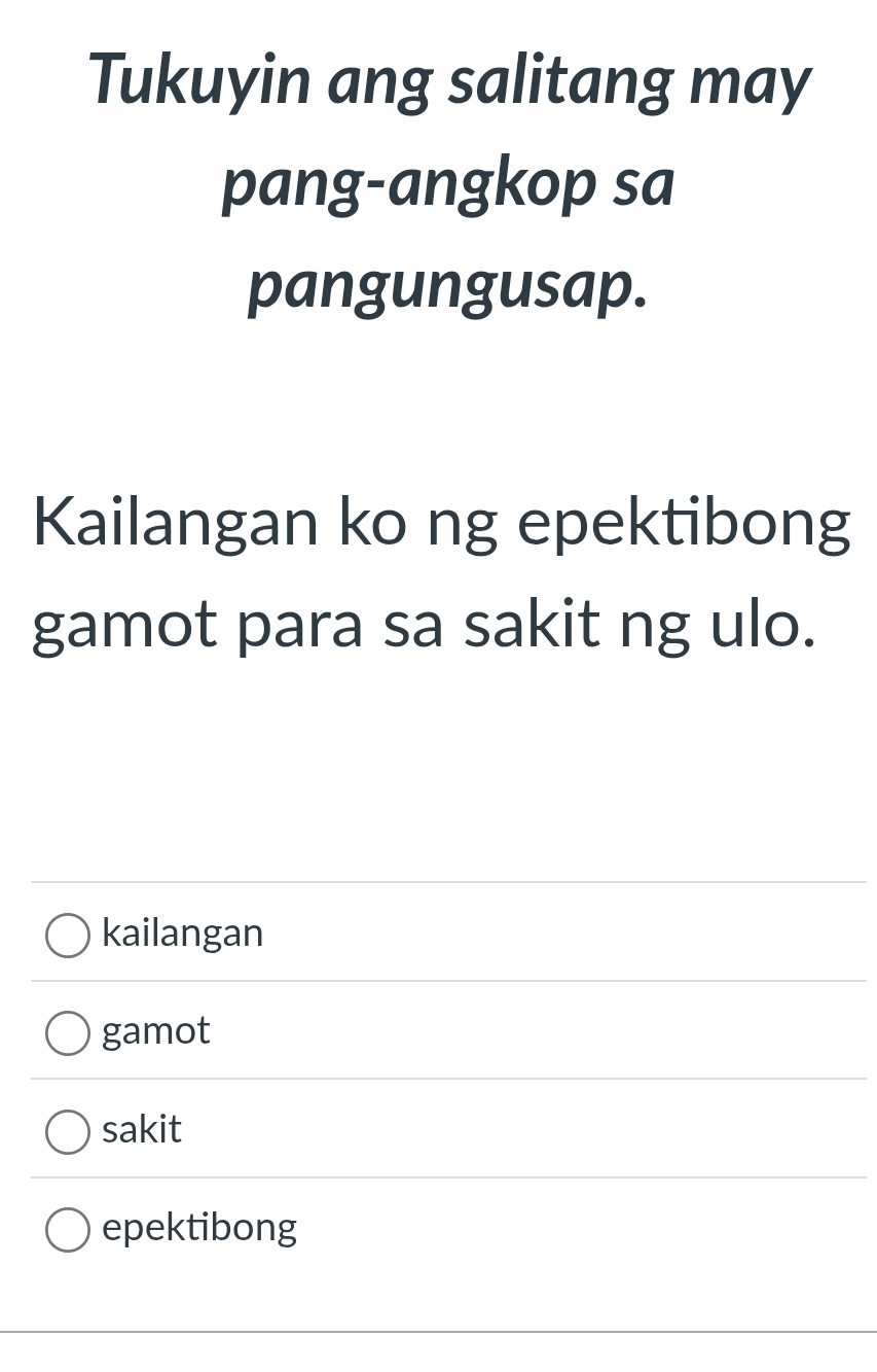 Tukuyin ang salitang may
pang-angkop sa
pangungusap.
Kailangan ko ng epektibong
gamot para sa sakit ng ulo.
kailangan
gamot
sakit
epektibong