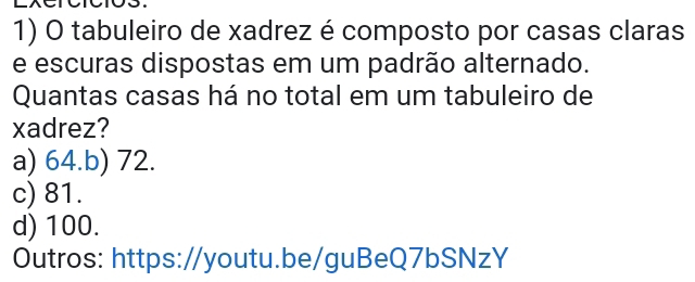 tabuleiro de xadrez é composto por casas claras
e escuras dispostas em um padrão alternado.
Quantas casas há no total em um tabuleiro de
xadrez?
a) 64.b) 72.
c) 81.
d) 100.
Outros: https://youtu.be/guBeQ7bSNzY