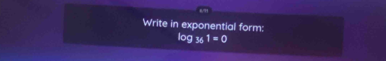 8/15 
Write in exponential form:
log _361=0