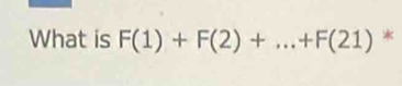 What is F(1)+F(2)+...+F(21) *