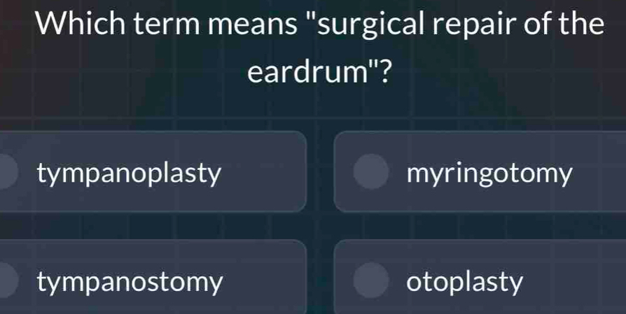 Which term means "surgical repair of the
eardrum'?
tympanoplasty myringotomy
tympanostomy otoplasty