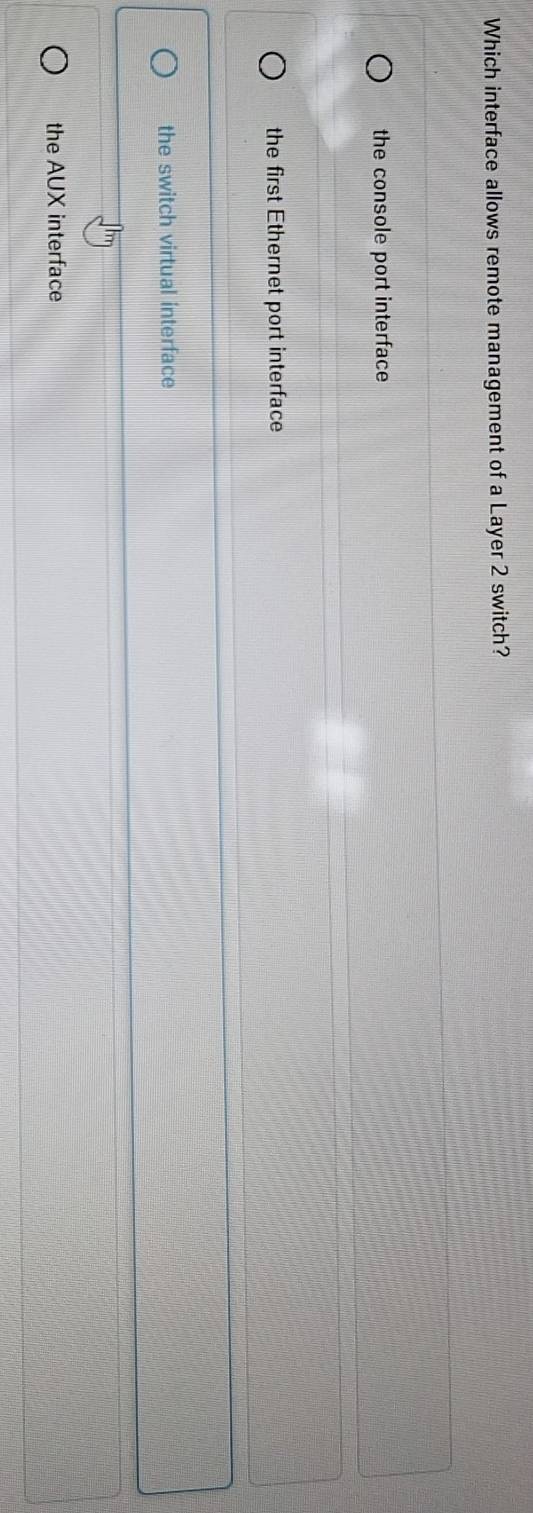 Which interface allows remote management of a Layer 2 switch?
the console port interface
the first Ethernet port interface
the switch virtual interface
the AUX interface