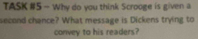 TASK #5 - Why do you think Scrooge is given a 
second chance? What message is Dickens trying to 
convey to his readers?