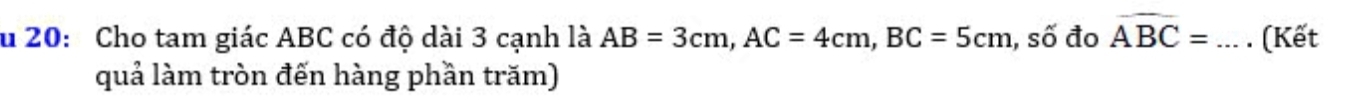 20: Cho tam giác ABC có độ dài 3 cạnh là AB=3cm, AC=4cm, BC=5cm , số đo widehat ABC= _(Kết 
quả làm tròn đến hàng phần trăm)