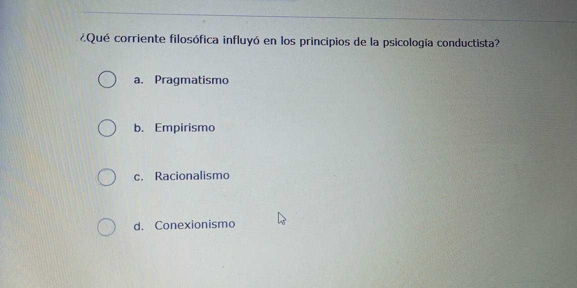 ¿Qué corriente filosófica influyó en los principios de la psicología conductista?
a. Pragmatismo
b. Empirismo
c. Racionalismo
d. Conexionismo