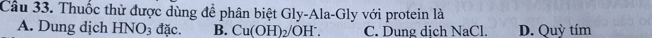 Thuốc thử được dùng để phân biệt Gly-Ala-Gly với protein là
A. Dung dịch HNO_3 đặc. B. Cu(OH)_2/OH^-. C. Dung dich NaCl. D. Quỳ tím