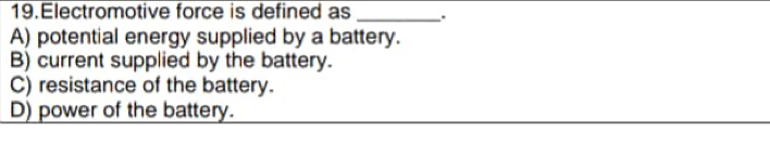 Electromotive force is defined as _.
A) potential energy supplied by a battery.
B) current supplied by the battery.
C) resistance of the battery.
D) power of the battery.