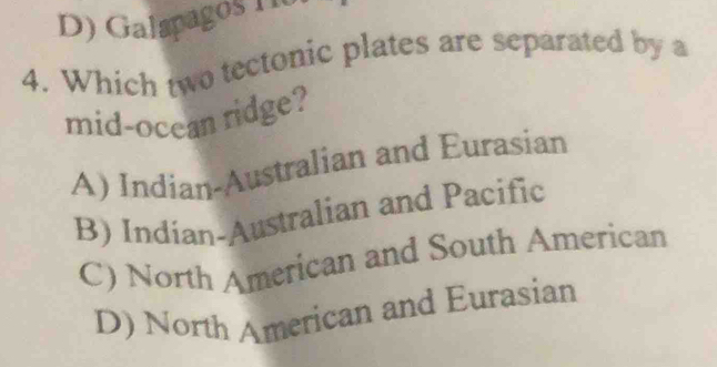 Galapagos In
4. Which two tectonic plates are separated by a
mid-ocean ridge?
A) Indian-Australian and Eurasian
B) Indian-Australian and Pacific
C) North American and South American
D) North American and Eurasian