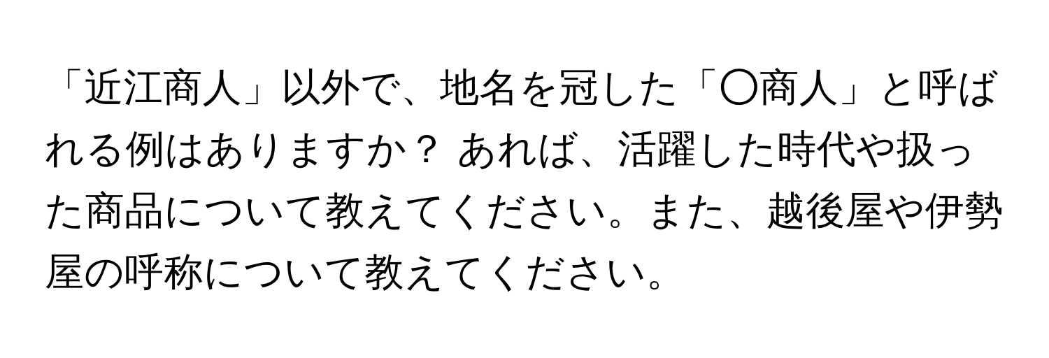 「近江商人」以外で、地名を冠した「○商人」と呼ばれる例はありますか？ あれば、活躍した時代や扱った商品について教えてください。また、越後屋や伊勢屋の呼称について教えてください。